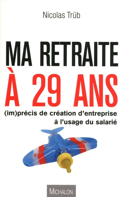 Ma retraite à 29 ans. (Im)précis de création d'entreprise à l'usage du salarié