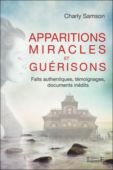 Apparitions miracles et guérisons. Faits authentiques, témoignages, documents inédits