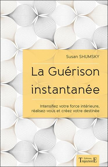 La guérison instantanée. Intensifiez votre force intérieure, réalisez-vous et créez votre destinée