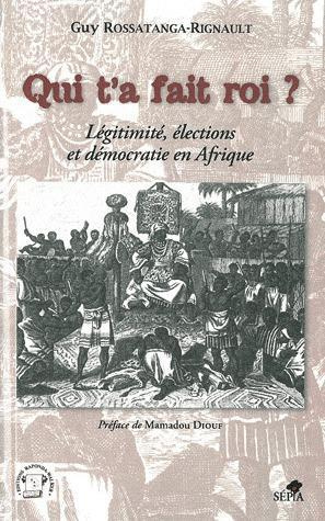 Qui t'a fait roi ? Légitimité, élections et démocratie en Afrique