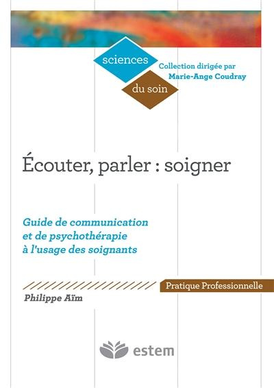 Ecouter, parler : soigner. Guide de communication et de psychothérapie à l'usage des soignants