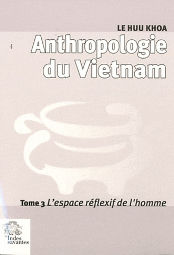 Anthropologie du Vietnam. Tome 3, L'espace réflexif de l'homme
