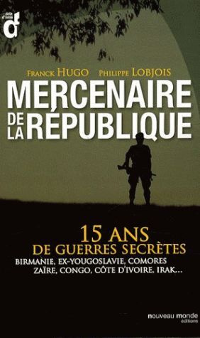 Mercenaires de la République. 15 ans de guerres secrètes : Birmanie, ex-Yougoslavie, Comores, Zaïre,