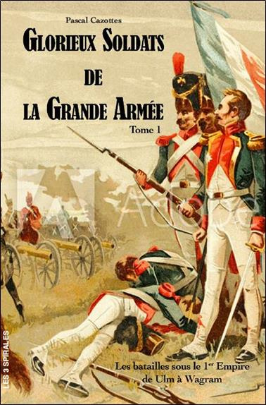 Glorieux soldats de la Grande Armée. Les batailles du Ier Empire - Tome 1, De Ulm à Wagram