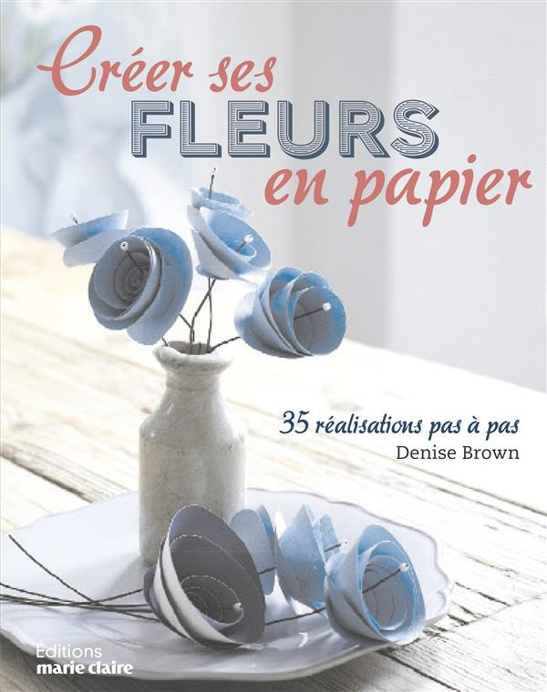 Créer ses fleurs en papier. 35 réalisations pas à pas
