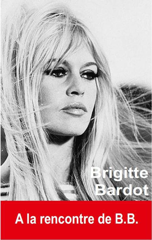 Brigitte Bardot. A la rencontre de B.B.