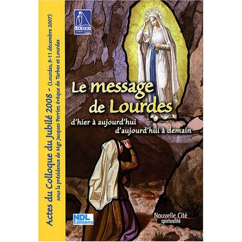 Le message de Lourdes d'hier à aujourd'hui et d'aujourd'hui à demain. Actes du Colloque du jublié 20