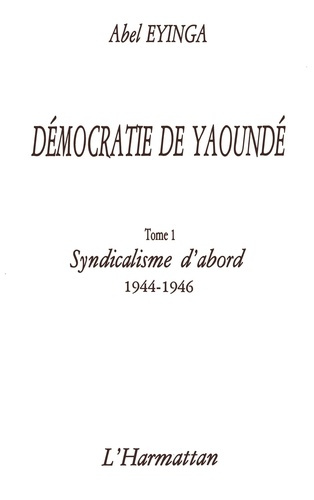Démocratie de Yaoundé. 1 Syndicalisme d'abord (1944-1946) - Tome 1