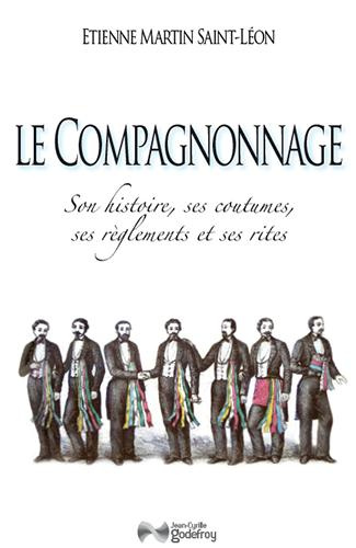 Le compagnonnage. Son histoire, ses coutumes, ses règlements et ses rites