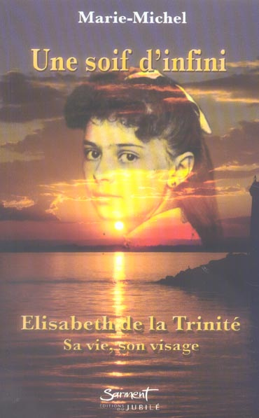 Une soif d'infini. Elisabeth de la Trinité Sa vie, son visage