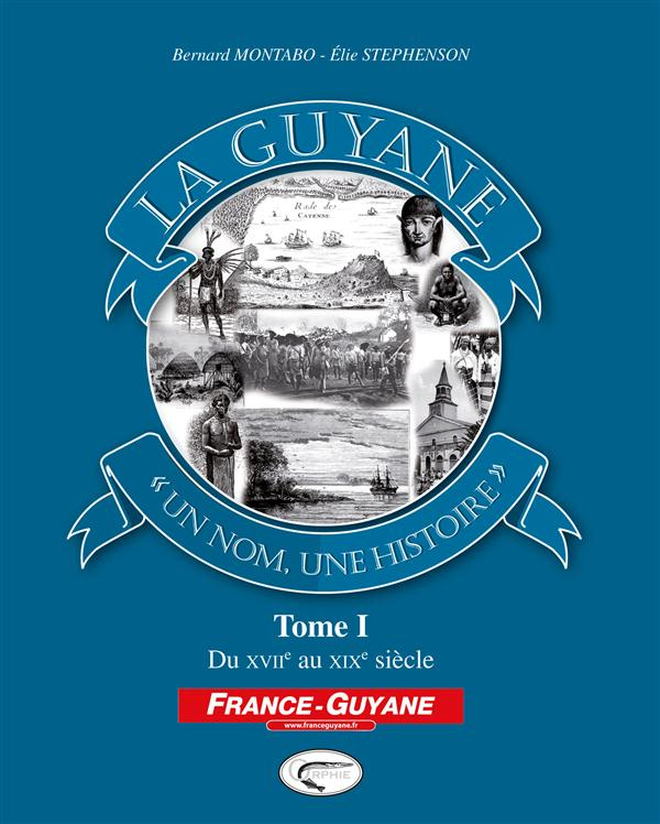 La Guyane, un nom, une histoire. Tome 1, Du XVIIe au XIXe siècle