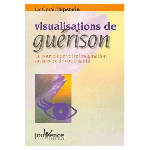 VISUALISATIONS DE GUERISON. Le pouvoir de votre imagination au service de votre santé