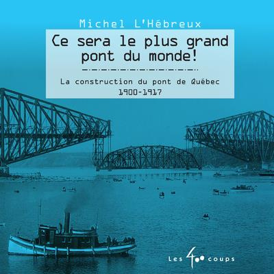 Ce sera le plus grand pont du monde ! La construction du pont de Québec 1900-1917