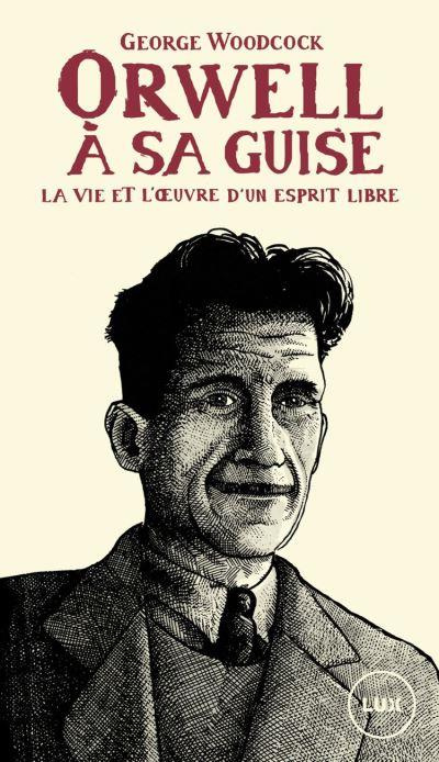 Orwell, à sa guise. La vie et l'oeuvre d'un esprit libre