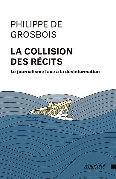 La collision des récits - Le journalisme face à la désinform. LE JOURNALISME FACE À LA DÉSINFORMATIO