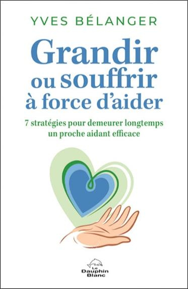 Grandir ou souffrir à force d'aider. Sept stratégies pour demeurer longtemps un proche aidant