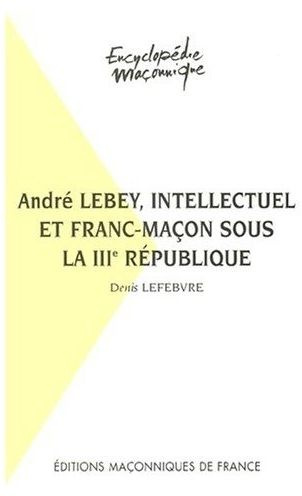 ANDRE LEBEY, INTELLECTUEL ET FRANC-MACON SOUS LA IIIE REPUBLIQUE