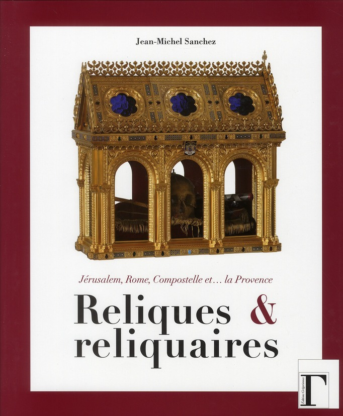 Reliques et reliquaires. Jérusalem, Rome, Compostelle et... la Provence