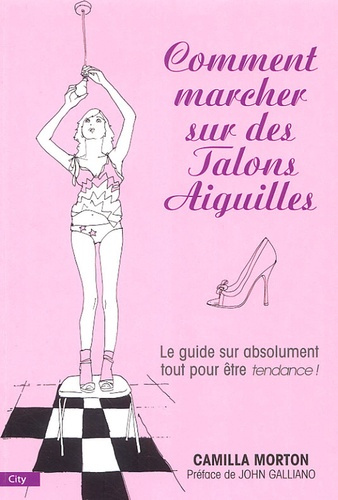 Comment marcher sur des talons aiguilles. Guide à l'usage des filles sur absolument tout