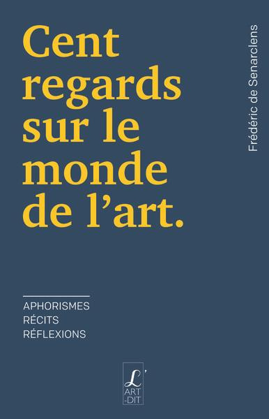 Cent regards sur le monde de l'art. Aphorismes, récits, réflexions