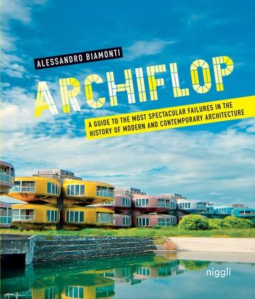 ARCHIFLOP - A GUIDE TO THE MOST SPECTACULAR FAILURES IN THE HISTORY OF MODERN AND CONTEMPORARY ARCHI