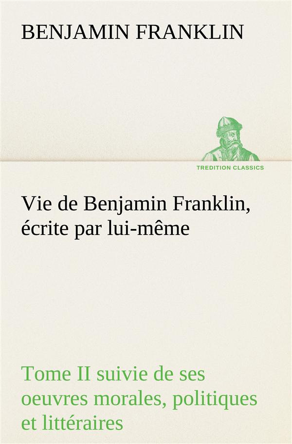 Vie de Benjamin Franklin, écrite par lui-même - Tome II suivie de ses oeuvres morales, politiques et