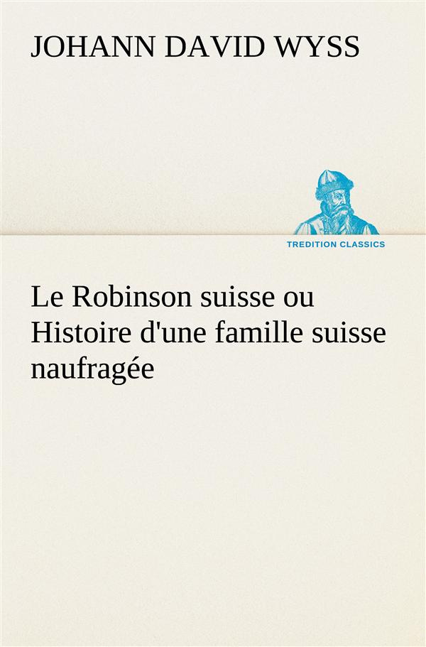 Le Robinson suisse ou Histoire d'une famille suisse naufragée. Le robinson suisse ou histoire d une