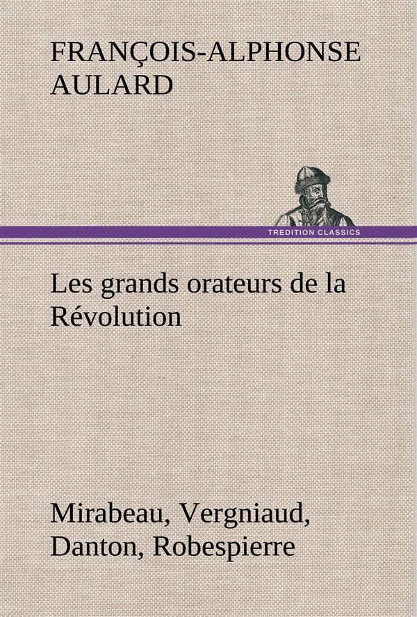 Les grands orateurs de la Révolution Mirabeau, Vergniaud, Danton, Robespierre