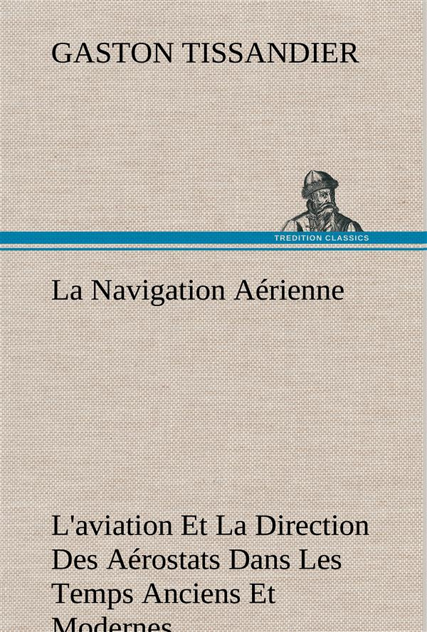 La Navigation Aérienne L'aviation Et La Direction Des Aérostats Dans Les Temps Anciens Et Modernes.