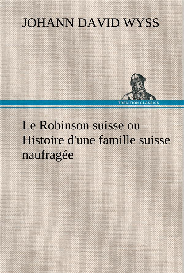Le Robinson suisse ou Histoire d'une famille suisse naufragée. Le robinson suisse ou histoire d une