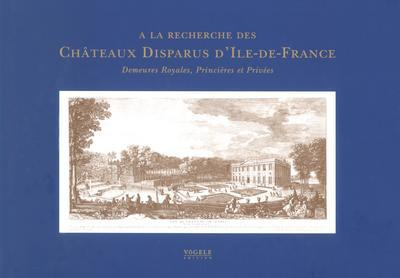 A la recherche des Châteaux Disparus d'Ile-de-France. Demeures Royales, Princières et Privées
