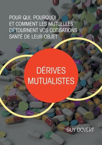 Dérives mutualistes. Pour qui, pourquoi et comment les mutuelles détournent vos cotisations santé