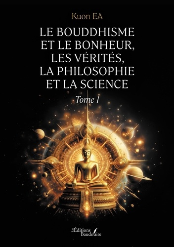 Le Bouddhisme et le bonheur, les vérités, la philosophie et la science. Tome 1