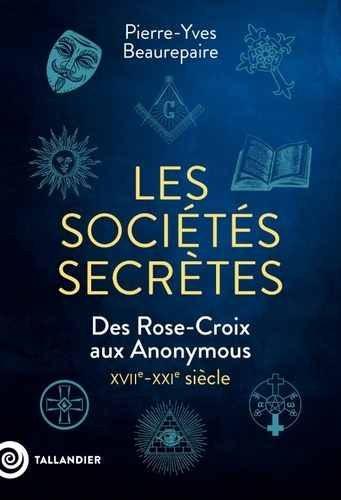 Les sociétés secrètes. Des Rose-Croix aux Anonymous, XVIIe-XXIe siècle