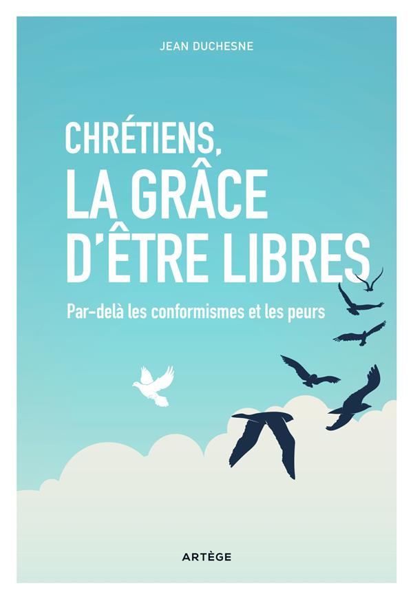 Chrétiens, la grâce d'être libres. Par-delà les conformismes et les peurs