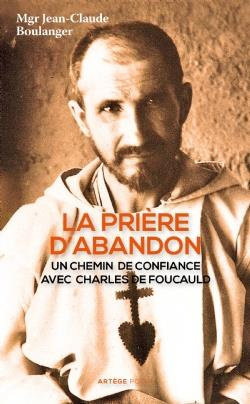 La prière d'abandon. Un chemin de confiance avec Charles de Foucauld