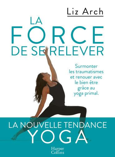 La force de se relever. Surmonter les traumatismes et renouer avec le bien-être grâce au yoga primal