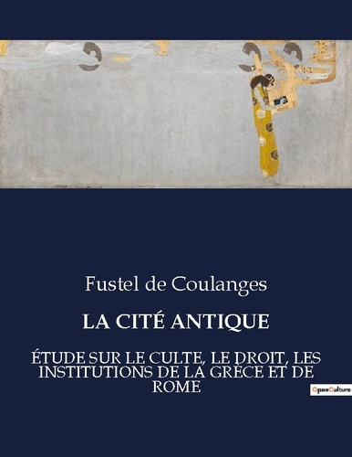 LA CITÉ ANTIQUE. ÉTUDE SUR LE CULTE, LE DROIT, LES INSTITUTIONS DE LA GRÈCE ET DE ROME