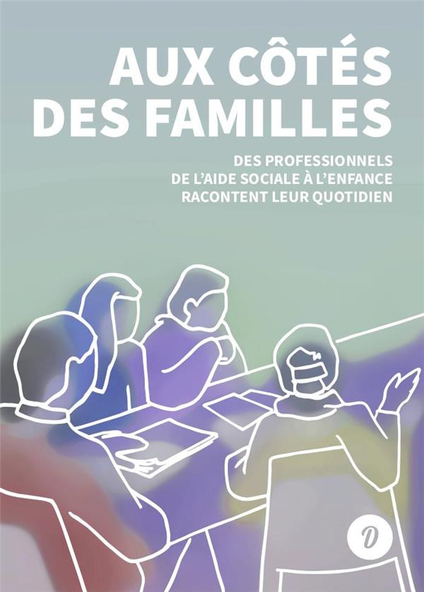Aux côtés des familles. Des professionnels de l'Aide sociale à l'enfance racontent leur quotidien