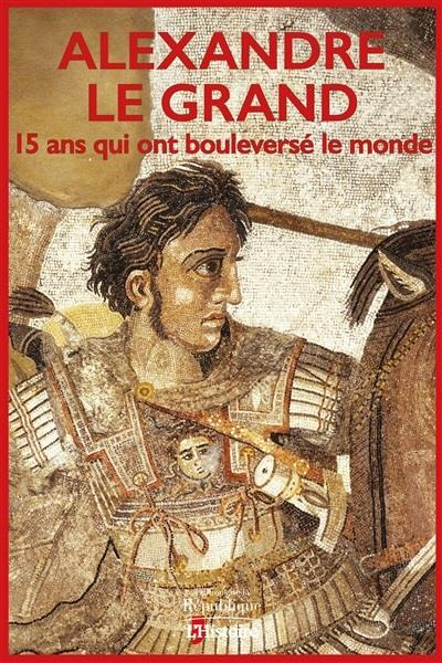 Alexandre le Grand. 15 ans qui ont bouleversé le monde