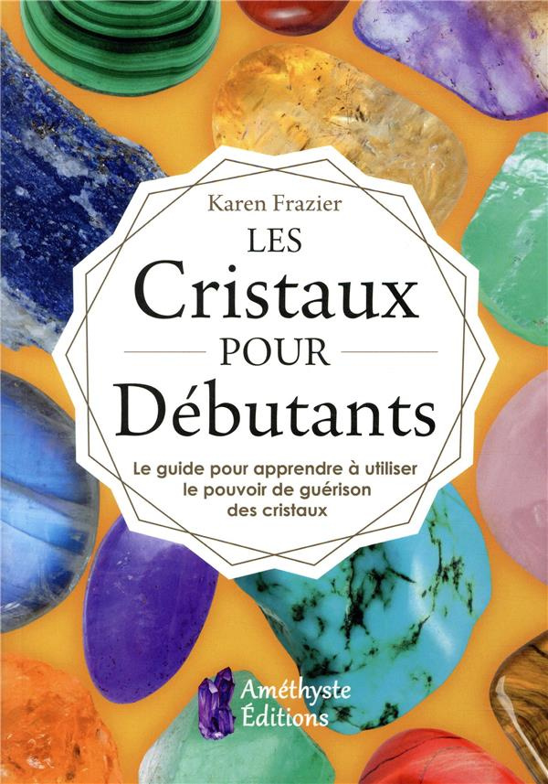 Les cristaux pour débutants. Le guide pour apprendre le pouvoir de guérison des cristaux