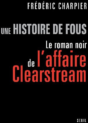 charpier-frederic-une-histoire-de-fous-le-roman-noir-de-l-affaire-clearstream_0