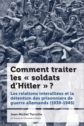 turcotte-jean-michel-comment-traiter-les-soldats-d-hitler-les-relations-interalliees-et-la-detention-des-prisonnie_0