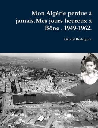 Mon Alagérie perdue à jamais . Mes jours heureux à Bône. 1949-1962.. Un Pied-Noir raconte son déchir