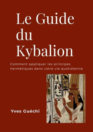Le Guide du Kybalion. Comment appliquer les principes hermétiques dans votre vie quotidienne