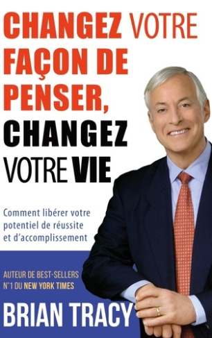 Changez votre façon de penser, changez votre vie. Comment libérer votre potentiel de réussite et d'a