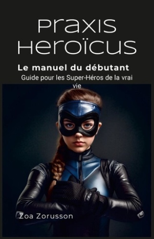 Praxis Heroïcus. Le manuel du débutant Guide pour les Super-Héros de la vrai vie