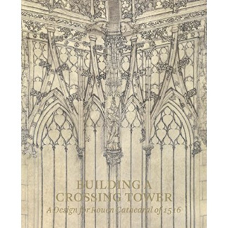BUILDING A CROSSING TOWER - A DESIGN FOR ROUEN CATHEDRAL OF 1516