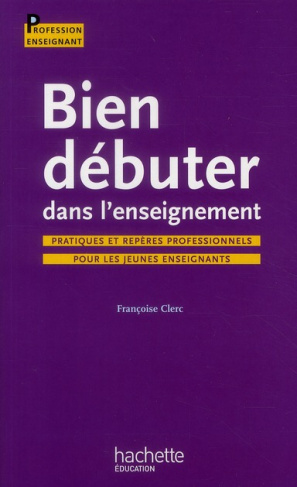 Bien débuter dans l'enseignement. Pratiques et repères professionnels