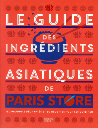 Le guide des ingrédients asiatiques de Paris Store. 150 produits décryptés et 60 recettes pour les c